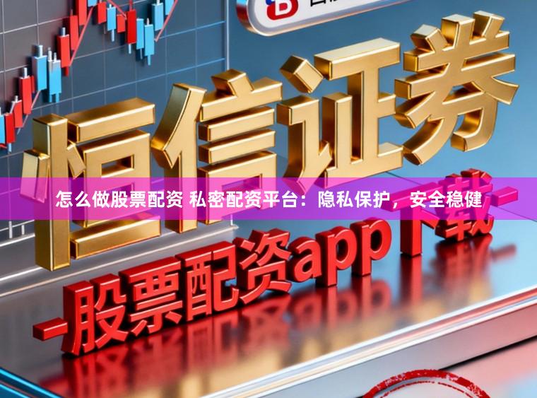 怎么做股票配资 私密配资平台：隐私保护，安全稳健