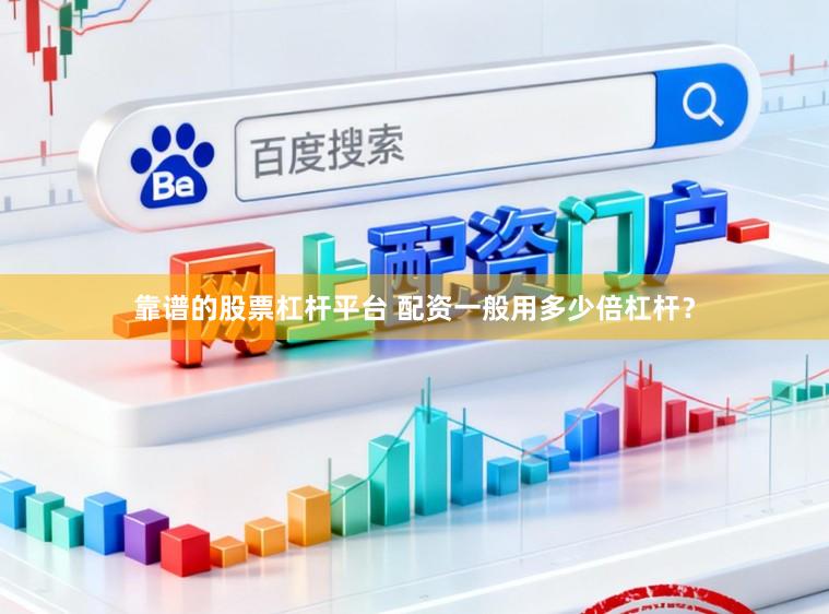 靠谱的股票杠杆平台 配资一般用多少倍杠杆？