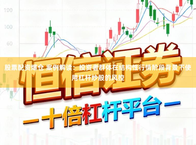 股票配资爆仓 案例解读：投资者群体在结构性行情阶段背景下使用杠杆炒股的风控