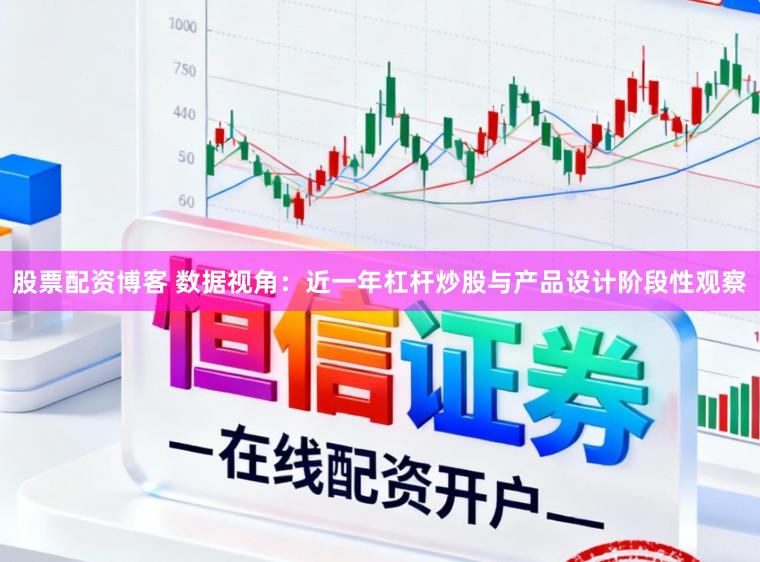 股票配资博客 数据视角：近一年杠杆炒股与产品设计阶段性观察