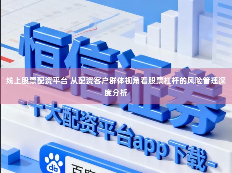 线上股票配资平台 从配资客户群体视角看股票杠杆的风险管理深度分析