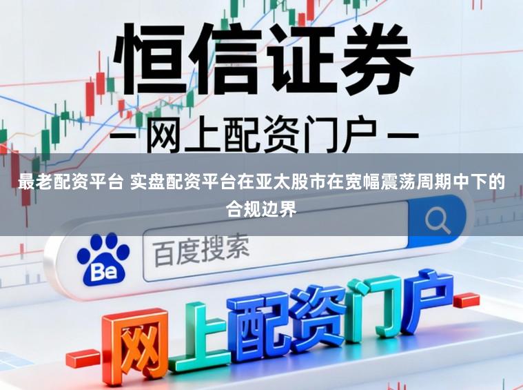 最老配资平台 实盘配资平台在亚太股市在宽幅震荡周期中下的合规边界