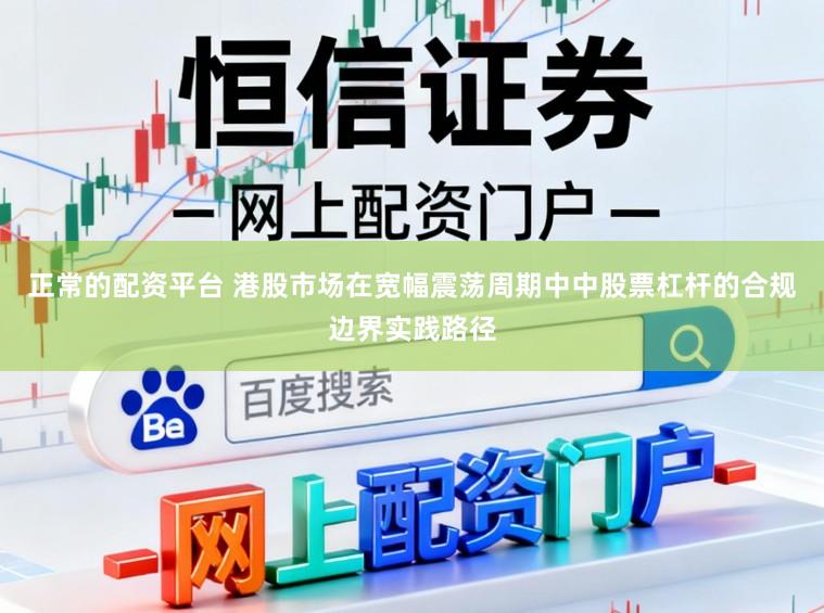 正常的配资平台 港股市场在宽幅震荡周期中中股票杠杆的合规边界实践路径