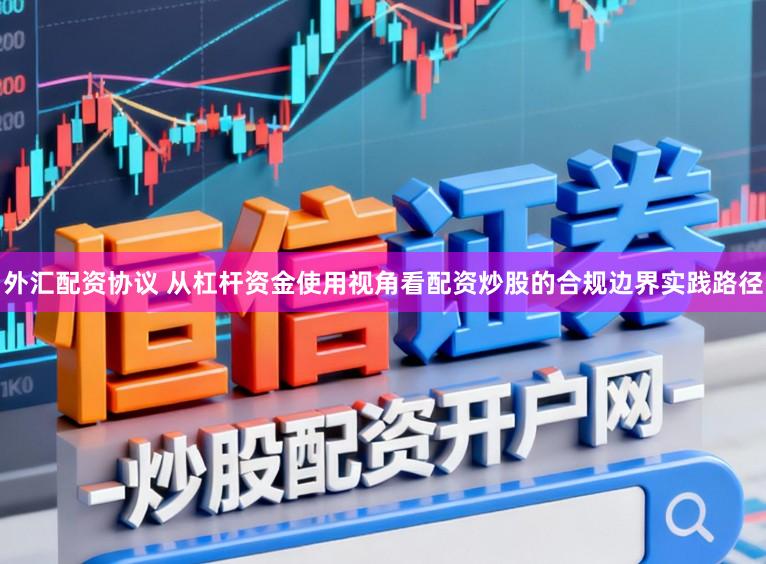 外汇配资协议 从杠杆资金使用视角看配资炒股的合规边界实践路径