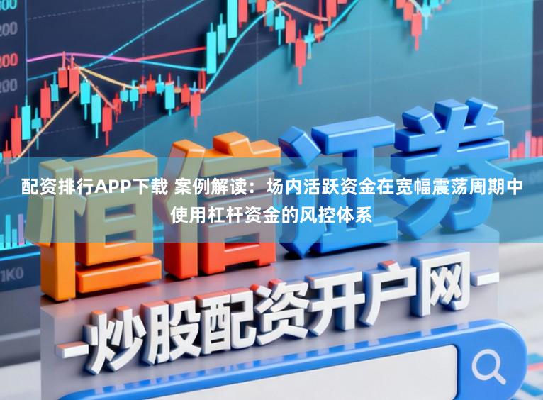 配资排行APP下载 案例解读：场内活跃资金在宽幅震荡周期中使用杠杆资金的风控体系