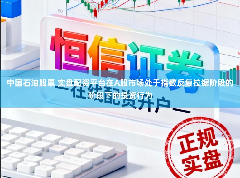 中国石油股票 实盘配资平台在A股市场处于指数反复拉锯阶段的阶段下的投资行为