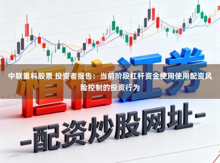 中联重科股票 投资者报告：当前阶段杠杆资金使用使用配资风险控制的投资行为