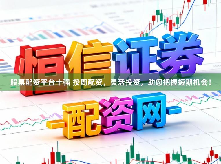 股票配资平台十强 按周配资，灵活投资，助您把握短期机会！