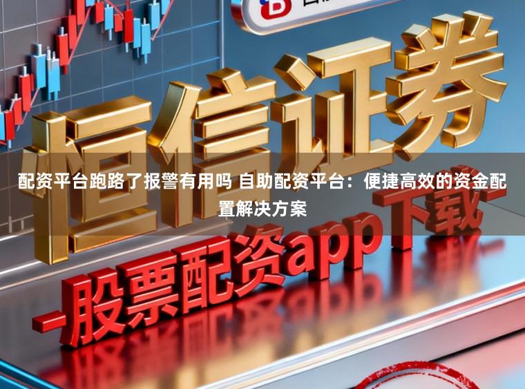 配资平台跑路了报警有用吗 自助配资平台：便捷高效的资金配置解决方案