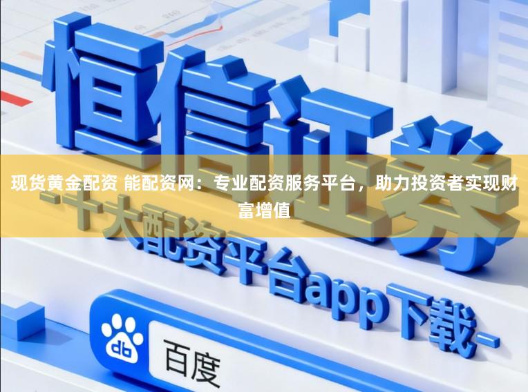现货黄金配资 能配资网：专业配资服务平台，助力投资者实现财富增值