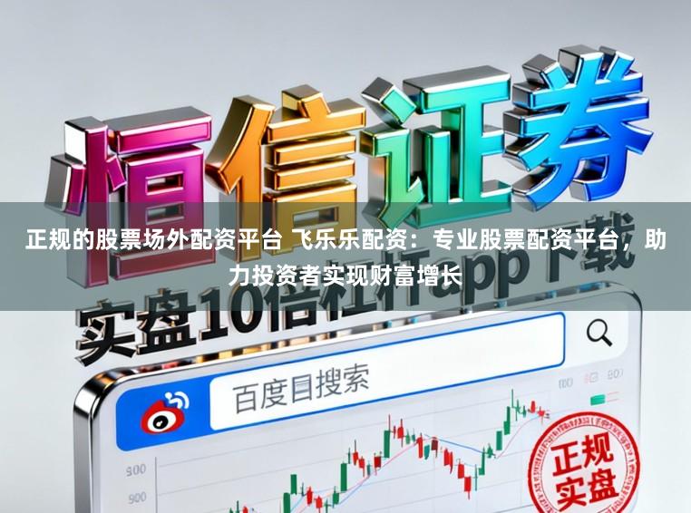 正规的股票场外配资平台 飞乐乐配资：专业股票配资平台，助力投资者实现财富增长