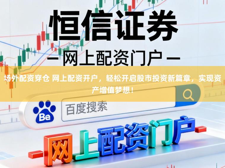 场外配资穿仓 网上配资开户，轻松开启股市投资新篇章，实现资产增值梦想！