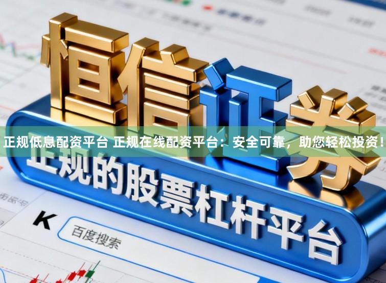 正规低息配资平台 正规在线配资平台：安全可靠，助您轻松投资！