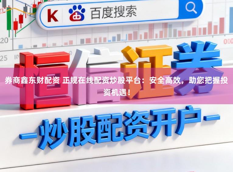 券商鑫东财配资 正规在线配资炒股平台：安全高效，助您把握投资机遇！