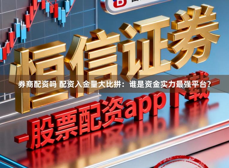 券商配资吗 配资入金量大比拼：谁是资金实力最强平台？