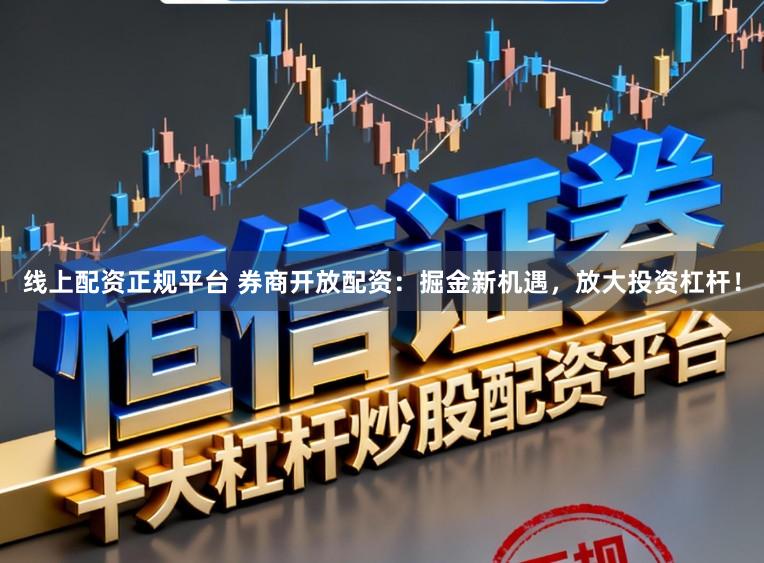 线上配资正规平台 券商开放配资：掘金新机遇，放大投资杠杆！
