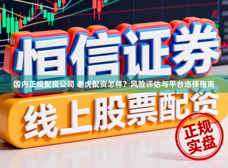 国内正规配资公司 老虎配资怎样?风险评估与平台选择指南